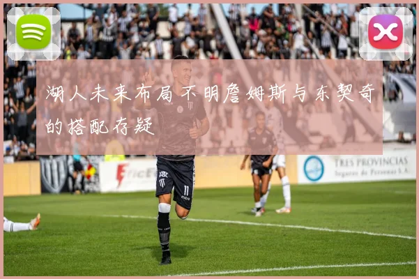 湖人未来布局不明詹姆斯与东契奇的搭配存疑