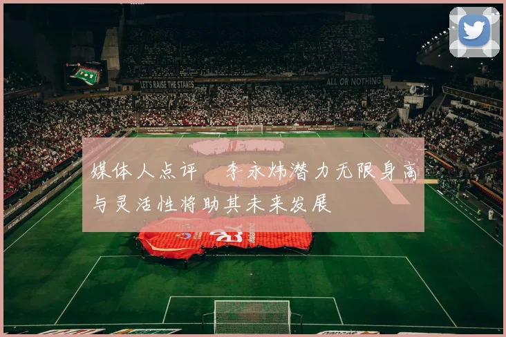媒体人点评偰李永炜潜力无限身高与灵活性将助其未来发展