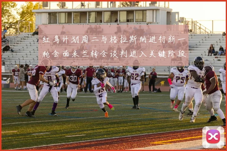 红鸟计划周二与格拉斯纳进行新一轮会面米兰转会谈判进入关键阶段