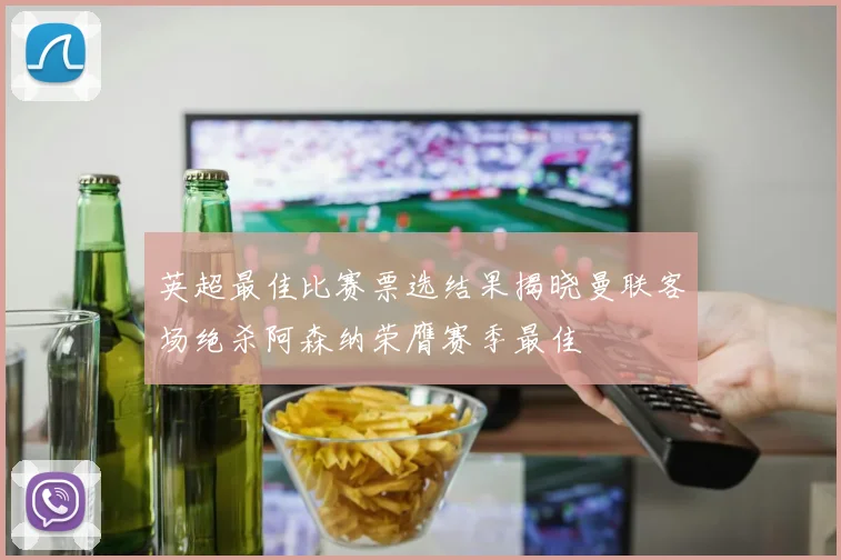 英超最佳比赛票选结果揭晓曼联客场绝杀阿森纳荣膺赛季最佳