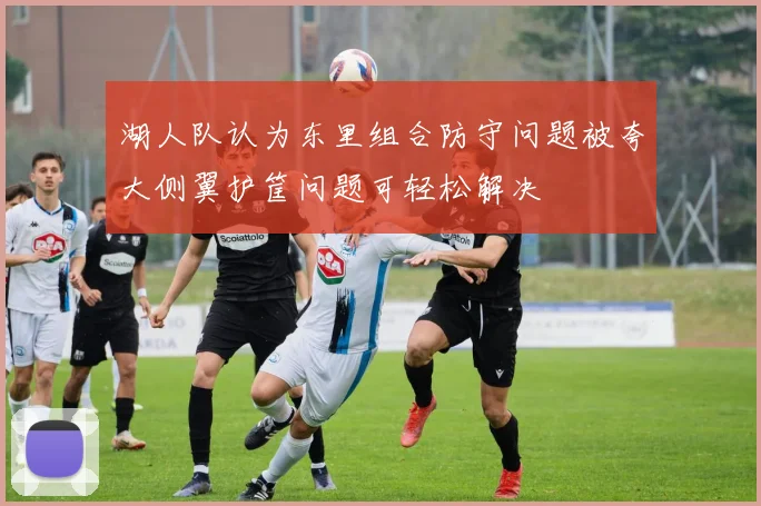 湖人队认为东里组合防守问题被夸大侧翼护筐问题可轻松解决