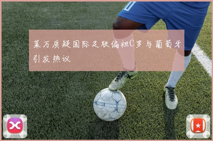 莱万质疑国际足联偏袒C罗与葡萄牙引发热议