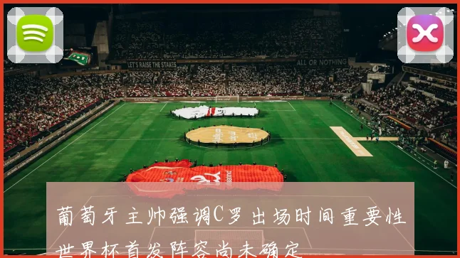 葡萄牙主帅强调C罗出场时间重要性世界杯首发阵容尚未确定