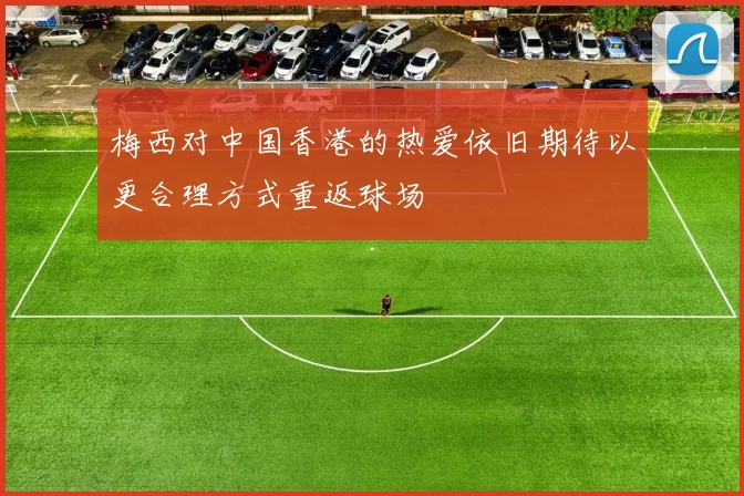 梅西对中国香港的热爱依旧期待以更合理方式重返球场