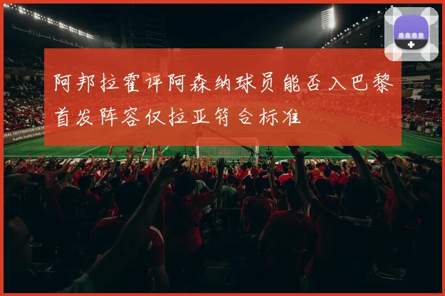 阿邦拉霍评阿森纳球员能否入巴黎首发阵容仅拉亚符合标准