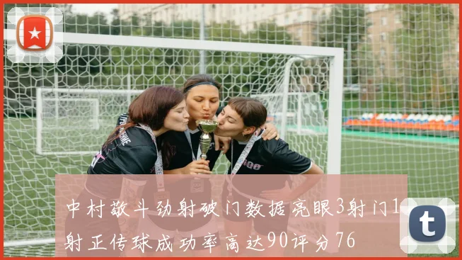 中村敬斗劲射破门数据亮眼3射门1射正传球成功率高达90评分76