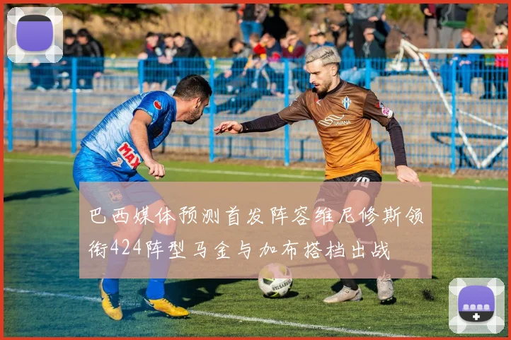 巴西媒体预测首发阵容维尼修斯领衔424阵型马金与加布搭档出战