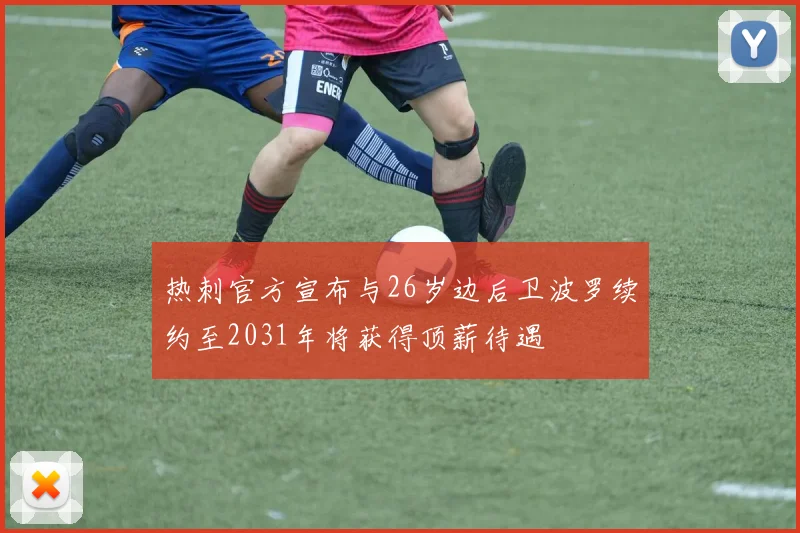 热刺官方宣布与26岁边后卫波罗续约至2031年将获得顶薪待遇