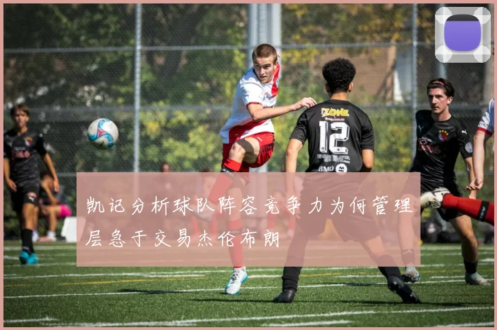 凯记分析球队阵容竞争力为何管理层急于交易杰伦布朗