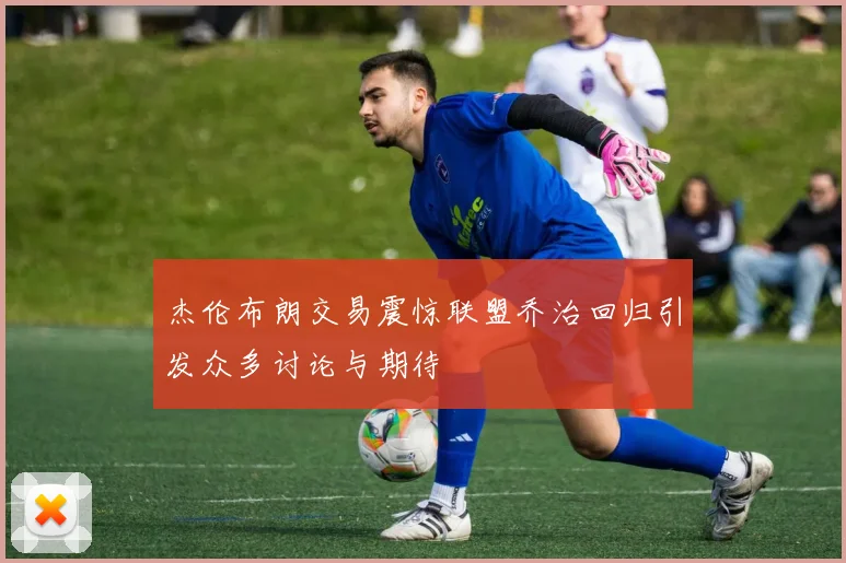杰伦布朗交易震惊联盟乔治回归引发众多讨论与期待