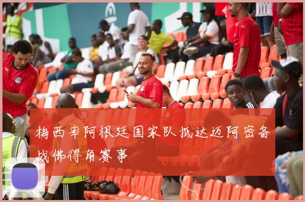 梅西率阿根廷国家队抵达迈阿密备战佛得角赛事
