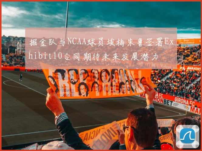 掘金队与NCAA球员埃梅朱鲁签署Exhibit10合同期待未来发展潜力