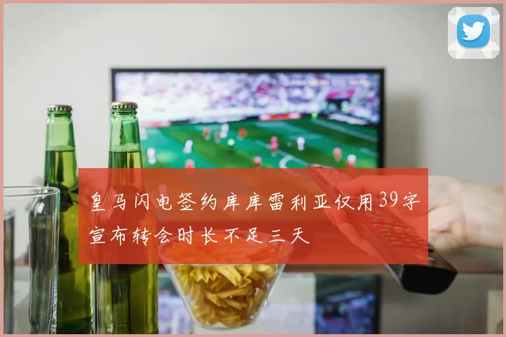 皇马闪电签约库库雷利亚仅用39字宣布转会时长不足三天