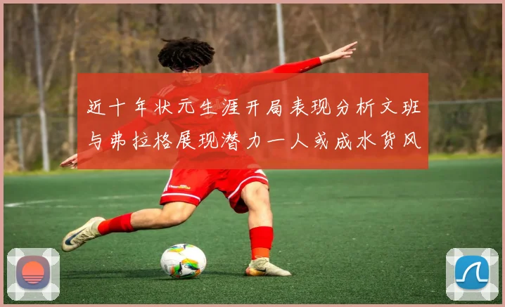 近十年状元生涯开局表现分析文班与弗拉格展现潜力一人或成水货风险