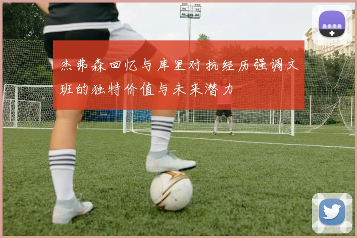 杰弗森回忆与库里对抗经历强调文班的独特价值与未来潜力