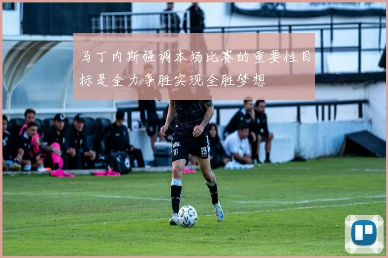 马丁内斯强调本场比赛的重要性目标是全力争胜实现全胜梦想