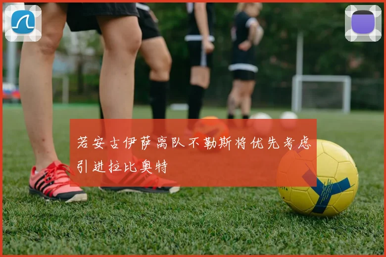 若安古伊萨离队不勒斯将优先考虑引进拉比奥特