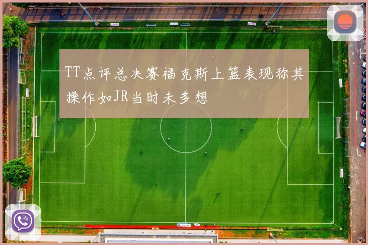 TT点评总决赛福克斯上篮表现称其操作如JR当时未多想
